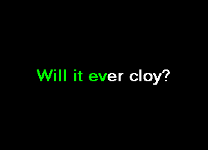 Will it ever cloy?