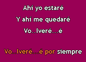 Ahi yo estarci

Y ahi me quedarc'e

Vo. . Ivereli. . .

Vo. . lverci . . por siempre