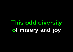 This odd diversity

of misery and joy