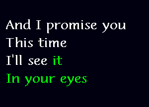 And I promise you
This time

I'll see it
In your eyes