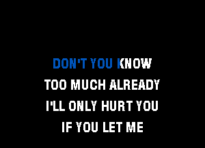 DON'T YOU KNOW

TOO MUCH ALREADY
I'LL ONLY HURT YOU
IF YOU LET ME