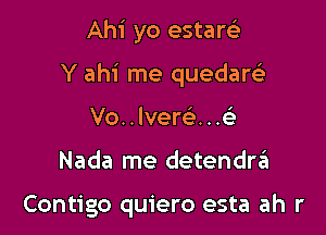 Ahi yo estarci
Y ahi me quedarc'e
Vo..lver63...c

Nada me detendra

Contigo quiero esta ah r