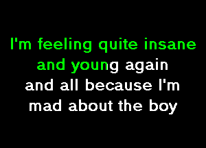 I'm feeling quite insane
and young again
and all because I'm
mad about the boy