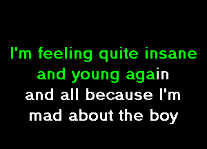 I'm feeling quite insane
and young again
and all because I'm
mad about the boy