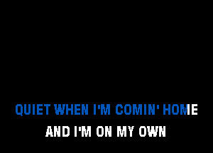 QUIET WHEN I'M COMIH' HOME
AND I'M ON MY OWN