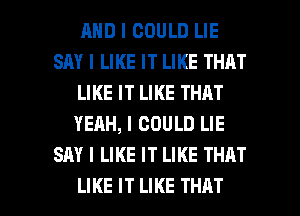 MID I COULD LIE
SAY I LIKE IT LIKE THAT
LIKE IT LIKE THAT
YEIIH, I COULD LIE
SAY I LIKE IT LIKE THAT

LIKE IT LIKE THAT I