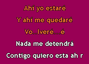 Ahi yo estarci
Y ahi me quedarc'e
Vo..lver63...c

Nada me detendra

Contigo quiero esta ah r