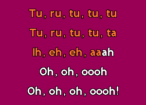 Tu, ru, tu, tu, tu

Tu, ru, tu, tu, ta
lh,eh,eh,aaah
0h,oh,oooh
0h,oh,oh,oooh!