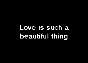 Love is such a

beautiful thing