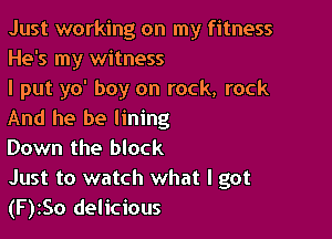 Just working on my fitness
He's my witness
I put yo' boy on rock, rock
And he be lining

Down the block
Just to watch what I got
(F)zSo delicious
