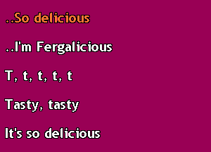 ..50 delicious
..l'm Fergalicious

T,t,t,t,t

Tasty, tasty

It's so delicious