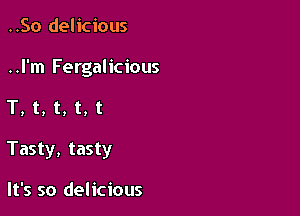 ..50 delicious
..l'm Fergalicious

T,t,t,t,t

Tasty, tasty

It's so delicious