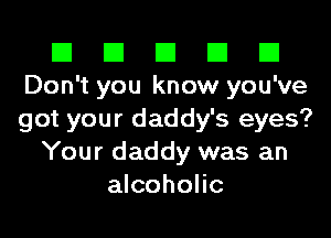 El El El El El
Don't you know you've
got your daddy's eyes?

Your daddy was an
alcoholic