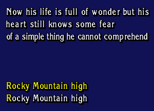 Now his life is full of wonder but his
heart still knows some fear
of a simple thing he cannot comprehend

Rock)r Mountain high
Rock)r Mountain high