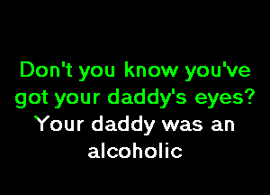 Don't you know you've

got your daddy's eyes?
Your daddy was an
alcoholic