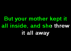 But your mother kept it

all inside, and she threw
it all away