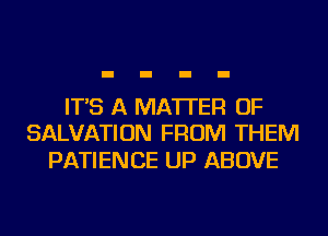 IT'S A MATTER OF
SALVATION FROM THEM

PATIENCE UP ABOVE