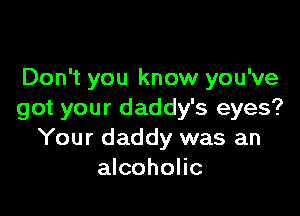 Don't you know you've

got your daddy's eyes?
Your daddy was an
alcoholic