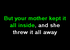 But your mother kept it

all inside, and she
th rew it all away