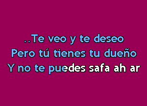 ..Te veo y te deseo

Pero tIJ tienes tu duerio
Y no te puedes safa ah ar