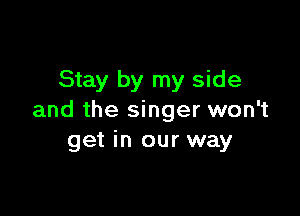 Stay by my side

and the singer won't
get in our way