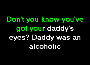 Don't you know you've
got your daddy's

eyes? Daddy was an
alcoholic
