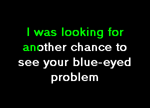 l was looking for
another chance to

see your blue-eyed
problem