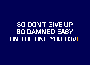SO DON'T GIVE UP
50 DAMNED EASY
ON THE ONE YOU LOVE