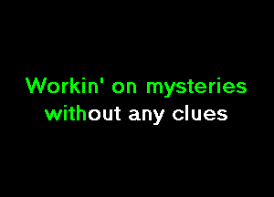 Workin' on mysteries

without any clues