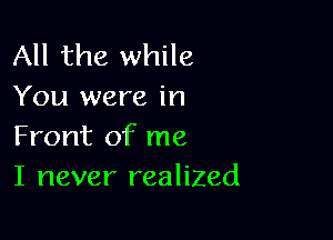 All the while
You were in

Front of me
I never realized