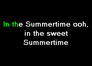In the Summertime ooh,

in the sweet
Summertime