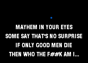 MAYHEM IN YOUR EYES
SOME SAY THAT'S H0 SURPRISE
IF ONLY GOOD MEN DIE
THEN WHO THE FififK AM I...