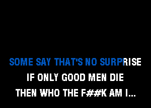 SOME SAY THAT'S H0 SURPRISE
IF ONLY GOOD MEN DIE
THEH WHO THE FififK AM I...