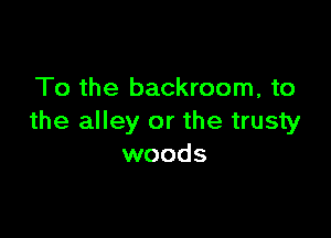 To the backroom, to

the alley or the trusty
woods
