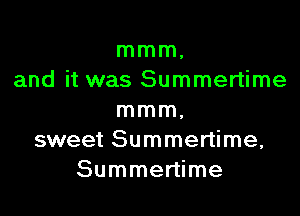 mmm,
and it was Summertime

mmm,
sweet Summertime,
Summertime
