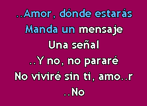 ..Amor, d6nde estaras
Manda un mensaje
Una selial

..Y no, no paratrsvii
No vivire' sin ti, amo..r
..No