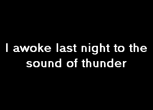 I awoke last night to the

sound of thunder