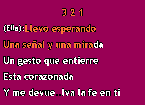 321

(Ella)2Llevo esperando

Una sefial y una mirada
Un gesto que entierre
Esta corazonada

Y me devue..lva Ia fe en ti