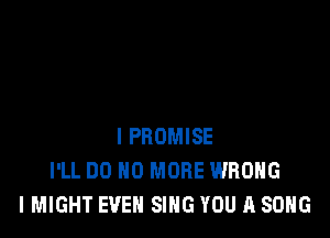 IPROMISE
I'LL DO NO MORE WRONG
I MIGHT EVEN SING YOU A SONG