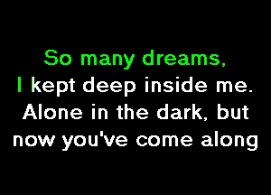 So many dreams,
I kept deep inside me.
Alone in the dark, but
now you've come along