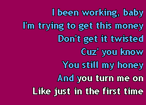 I been working, baby
I'm trying to get this money
Don't get it twisted

Cuz' you know

You still my honey

And you turn me on

Like just in the first time