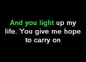 And you light up my

life. You give me hope
to carry on