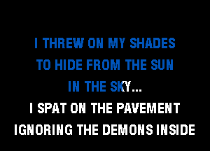 I THREW OH MY SHADES
T0 HIDE FROM THE SUN
IN THE SKY...
I SPAT ON THE PAVEMENT
IGNORIHG THE DEMONS INSIDE