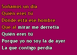 Soriamos un dia

Qui(?n eres tfl

D6nde esta ese hombre
Que al mirar me derretia

Quwn eres t0
Porque yo no soy la de ayer
La que contigo perdia