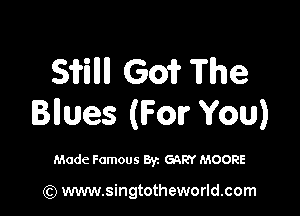 SWIM! Go? The

Bllues (For You)

Made Famous By. GARY MOORE

(Q www.singtotheworld.com