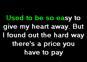 Used to be so easy to
give my heart away. But
I found out the hard way

there's a price you
have to pay