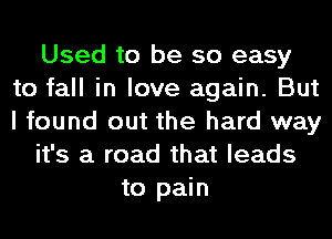 Used to be so easy
to fall in love again. But
I found out the hard way

it's a road that leads

to pain