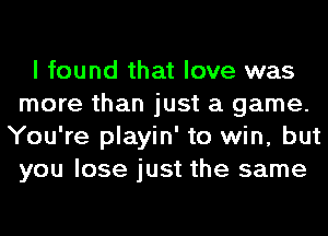 I found that love was
more than just a game.
You're playin' to win, but
you lose just the same