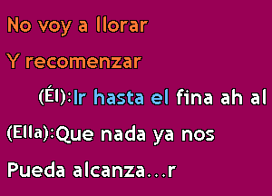 No voy a llorar

Y recomenzar

(Elrlr hasta el fina ah al

(Ella)IQue nada ya nos

Pueda alcanza...r