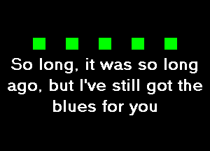 El III E El El
80 long. it was so long

ago, but I've still got the
blues for you